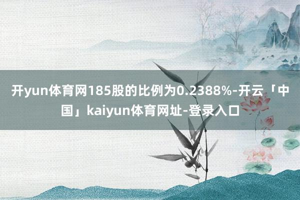开yun体育网185股的比例为0.2388%-开云「中国」kaiyun体育网址-登录入口