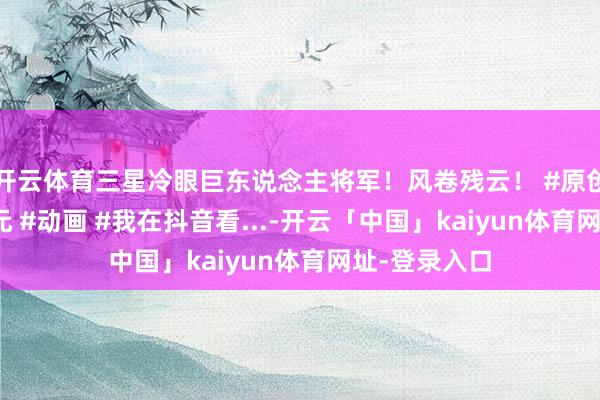开云体育三星冷眼巨东说念主将军！风卷残云！ #原创动画 #二次元 #动画 #我在抖音看...-开云「中国」kaiyun体育网址-登录入口