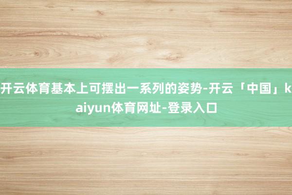 开云体育基本上可摆出一系列的姿势-开云「中国」kaiyun体育网址-登录入口