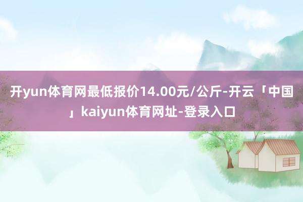 开yun体育网最低报价14.00元/公斤-开云「中国」kaiyun体育网址-登录入口