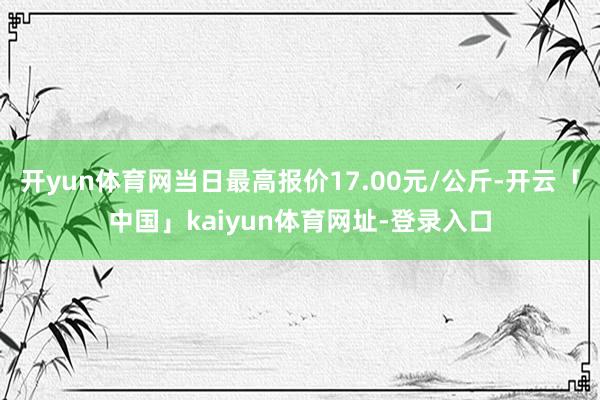 开yun体育网当日最高报价17.00元/公斤-开云「中国」kaiyun体育网址-登录入口