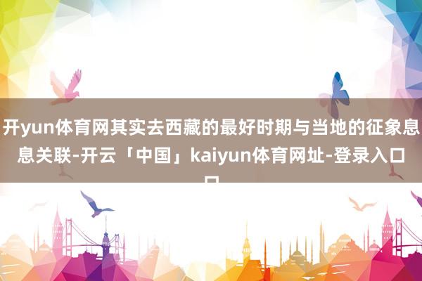 开yun体育网其实去西藏的最好时期与当地的征象息息关联-开云「中国」kaiyun体育网址-登录入口
