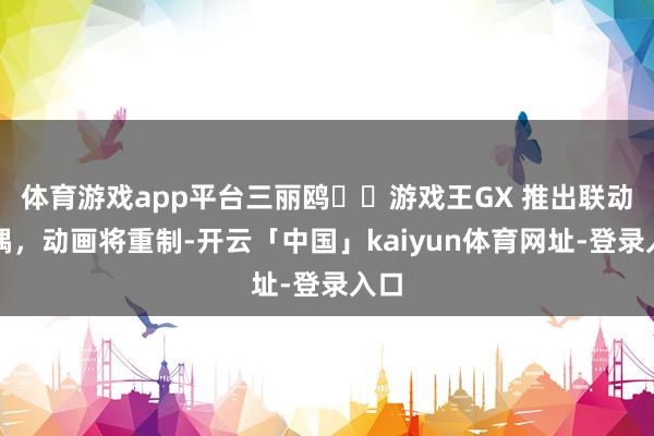 体育游戏app平台三丽鸥✖️游戏王GX 推出联动玩偶，动画将重制-开云「中国」kaiyun体育网址-登录入口