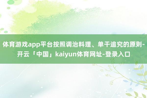 体育游戏app平台按照调治料理、单干追究的原则-开云「中国」kaiyun体育网址-登录入口