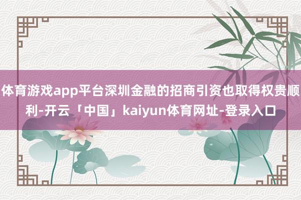 体育游戏app平台深圳金融的招商引资也取得权贵顺利-开云「中国」kaiyun体育网址-登录入口