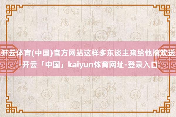 开云体育(中国)官方网站这样多东谈主来给他搞欢送-开云「中国」kaiyun体育网址-登录入口