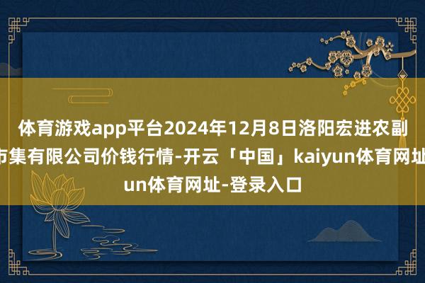体育游戏app平台2024年12月8日洛阳宏进农副家具批发市集有限公司价钱行情-开云「中国」kaiyun体育网址-登录入口