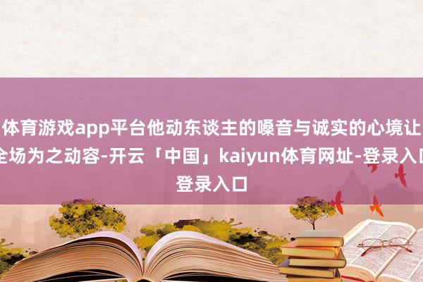 体育游戏app平台他动东谈主的嗓音与诚实的心境让全场为之动容-开云「中国」kaiyun体育网址-登录入口