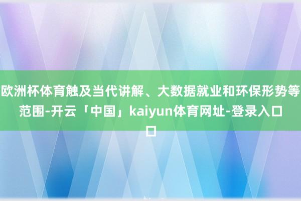 欧洲杯体育触及当代讲解、大数据就业和环保形势等范围-开云「中国」kaiyun体育网址-登录入口