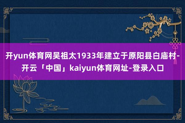 开yun体育网吴祖太1933年建立于原阳县白庙村-开云「中国」kaiyun体育网址-登录入口