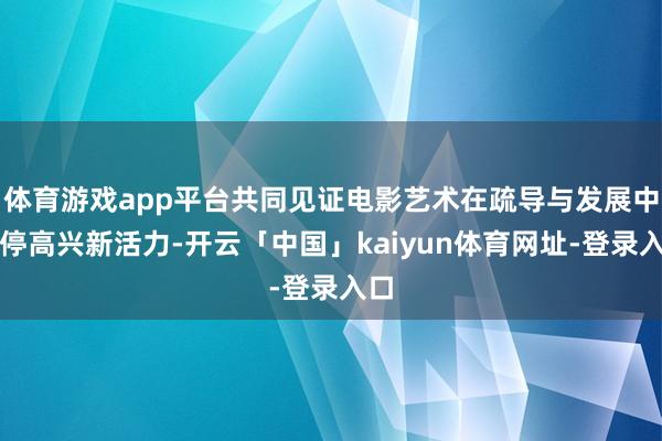 体育游戏app平台共同见证电影艺术在疏导与发展中不停高兴新活力-开云「中国」kaiyun体育网址-登录入口