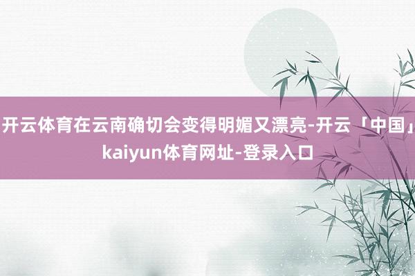 开云体育在云南确切会变得明媚又漂亮-开云「中国」kaiyun体育网址-登录入口