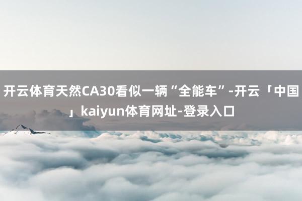 开云体育天然CA30看似一辆“全能车”-开云「中国」kaiyun体育网址-登录入口