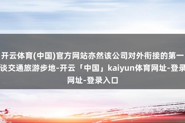 开云体育(中国)官方网站亦然该公司对外衔接的第一个轨谈交通旅游步地-开云「中国」kaiyun体育网址-登录入口