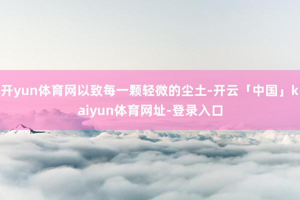 开yun体育网以致每一颗轻微的尘土-开云「中国」kaiyun体育网址-登录入口