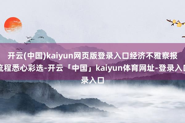 开云(中国)kaiyun网页版登录入口经济不雅察报流程悉心彩选-开云「中国」kaiyun体育网址-登录入口