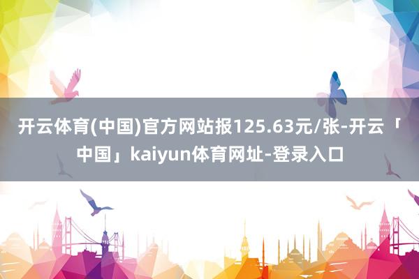 开云体育(中国)官方网站报125.63元/张-开云「中国」kaiyun体育网址-登录入口