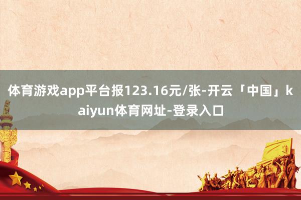 体育游戏app平台报123.16元/张-开云「中国」kaiyun体育网址-登录入口