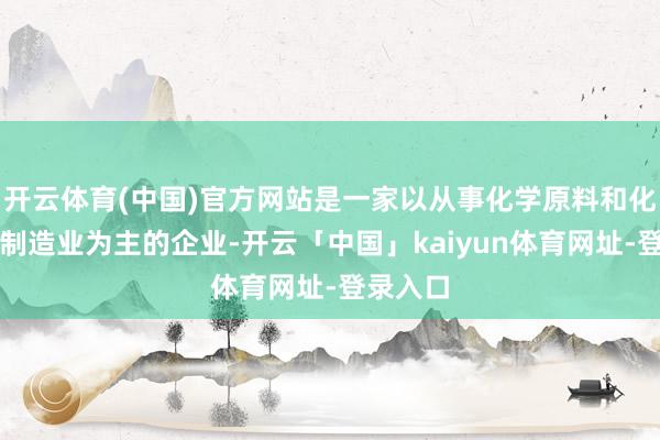 开云体育(中国)官方网站是一家以从事化学原料和化学成品制造业为主的企业-开云「中国」kaiyun体育网址-登录入口