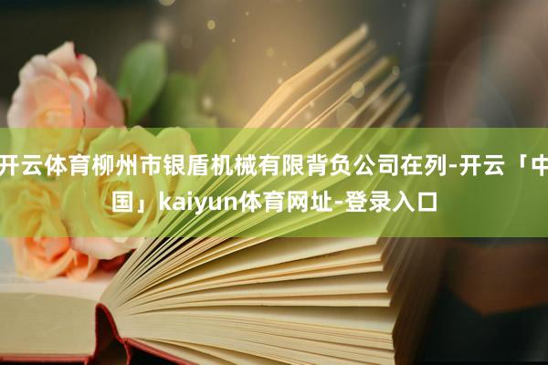开云体育柳州市银盾机械有限背负公司在列-开云「中国」kaiyun体育网址-登录入口