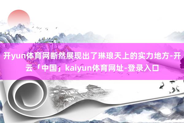开yun体育网断然展现出了琳琅天上的实力地方-开云「中国」kaiyun体育网址-登录入口