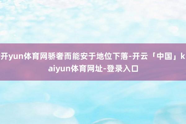 开yun体育网骄奢而能安于地位下落-开云「中国」kaiyun体育网址-登录入口
