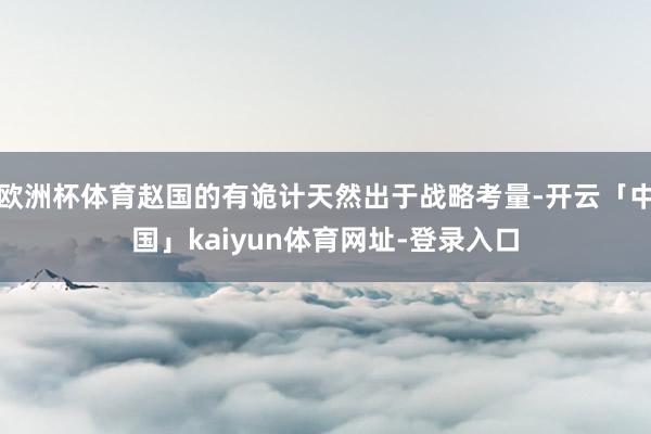 欧洲杯体育赵国的有诡计天然出于战略考量-开云「中国」kaiyun体育网址-登录入口