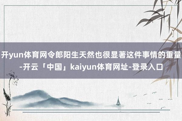 开yun体育网令郎阳生天然也很显著这件事情的重量-开云「中国」kaiyun体育网址-登录入口