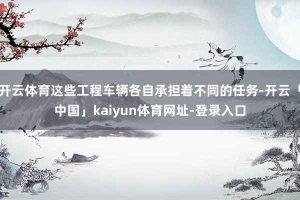 开云体育这些工程车辆各自承担着不同的任务-开云「中国」kaiyun体育网址-登录入口