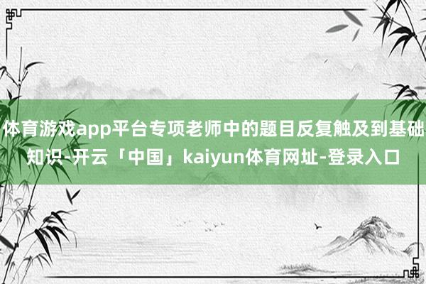 体育游戏app平台专项老师中的题目反复触及到基础知识-开云「中国」kaiyun体育网址-登录入口