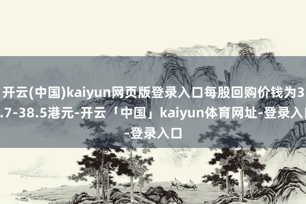 开云(中国)kaiyun网页版登录入口每股回购价钱为36.7-38.5港元-开云「中国」kaiyun体育网址-登录入口