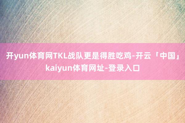 开yun体育网TKL战队更是得胜吃鸡-开云「中国」kaiyun体育网址-登录入口