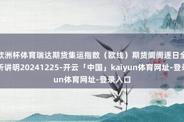 欧洲杯体育瑞达期货集运指数（欧线）期货阛阓逐日全景分析讲明20241225-开云「中国」kaiyun体育网址-登录入口