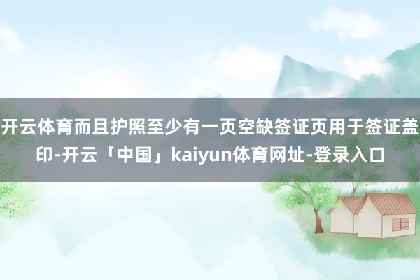 开云体育而且护照至少有一页空缺签证页用于签证盖印-开云「中国」kaiyun体育网址-登录入口
