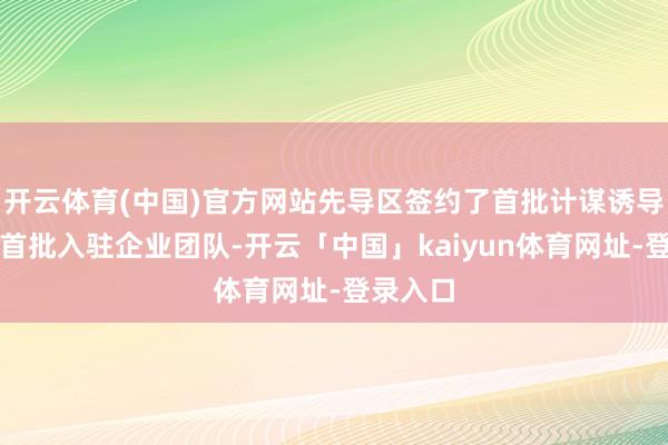 开云体育(中国)官方网站先导区签约了首批计谋诱导伙伴和首批入驻企业团队-开云「中国」kaiyun体育网址-登录入口