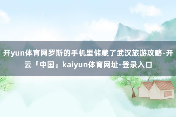 开yun体育网罗斯的手机里储藏了武汉旅游攻略-开云「中国」kaiyun体育网址-登录入口