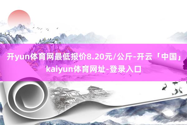 开yun体育网最低报价8.20元/公斤-开云「中国」kaiyun体育网址-登录入口