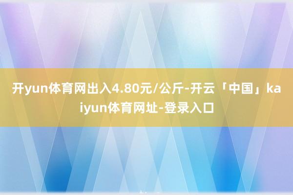 开yun体育网出入4.80元/公斤-开云「中国」kaiyun体育网址-登录入口