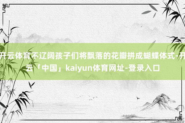 开云体育不辽阔孩子们将飘落的花瓣拼成蝴蝶体式-开云「中国」kaiyun体育网址-登录入口