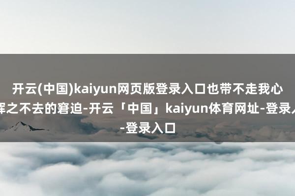 开云(中国)kaiyun网页版登录入口也带不走我心底挥之不去的窘迫-开云「中国」kaiyun体育网址-登录入口
