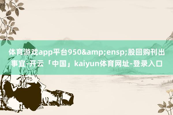体育游戏app平台950 股回购刊出事宜-开云「中国」kaiyun体育网址-登录入口