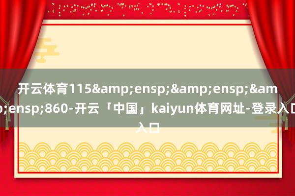 开云体育115&ensp;&ensp;&ensp;860-开云「中国」kaiyun体育网址-登录入口