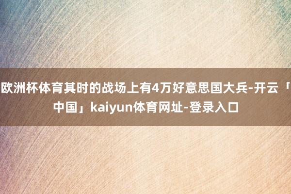 欧洲杯体育其时的战场上有4万好意思国大兵-开云「中国」kaiyun体育网址-登录入口