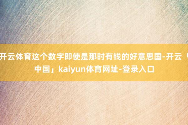 开云体育这个数字即使是那时有钱的好意思国-开云「中国」kaiyun体育网址-登录入口