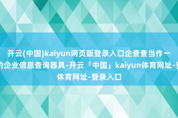 开云(中国)kaiyun网页版登录入口企查查当作一款专科的企业信息查询器具-开云「中国」kaiyun体育网址-登录入口