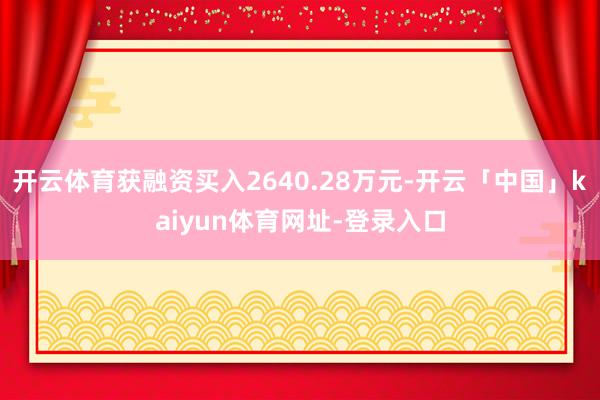 开云体育获融资买入2640.28万元-开云「中国」kaiyun体育网址-登录入口