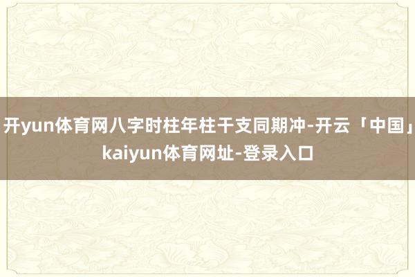 开yun体育网八字时柱年柱干支同期冲-开云「中国」kaiyun体育网址-登录入口
