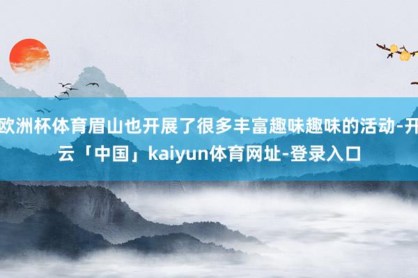 欧洲杯体育眉山也开展了很多丰富趣味趣味的活动-开云「中国」kaiyun体育网址-登录入口