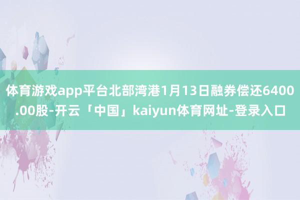 体育游戏app平台北部湾港1月13日融券偿还6400.00股-开云「中国」kaiyun体育网址-登录入口