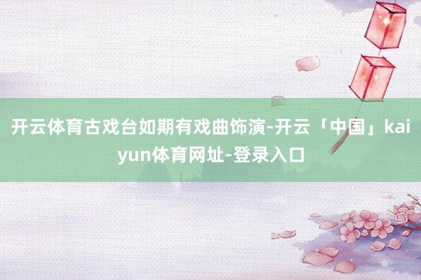 开云体育古戏台如期有戏曲饰演-开云「中国」kaiyun体育网址-登录入口
